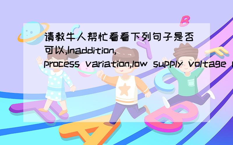 请教牛人帮忙看看下列句子是否可以,Inaddition,process variation,low supply voltage requirement and modelingdifficulties also bring challenges to circuit design as the feature size oftransistors scale down continuously.请牛人帮忙检