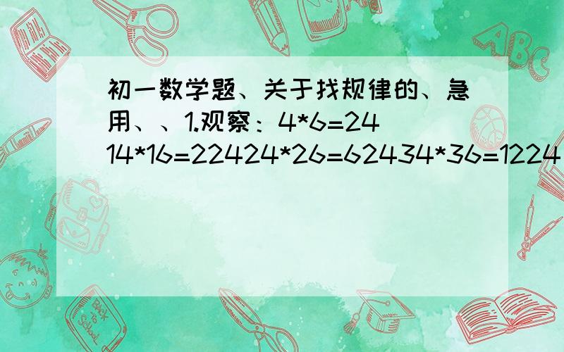 初一数学题、关于找规律的、急用、、1.观察：4*6=2414*16=22424*26=62434*36=1224……用代数式表示规律2.利用规律计算 124*1263.还能找到类似的规律吗?