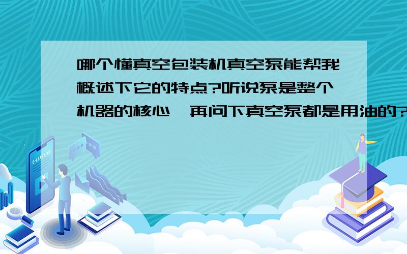 哪个懂真空包装机真空泵能帮我概述下它的特点?听说泵是整个机器的核心,再问下真空泵都是用油的?