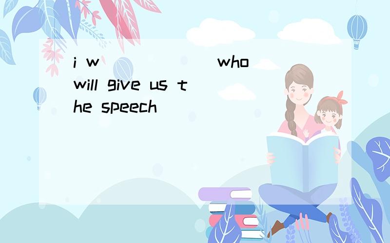 i w ______who will give us the speech