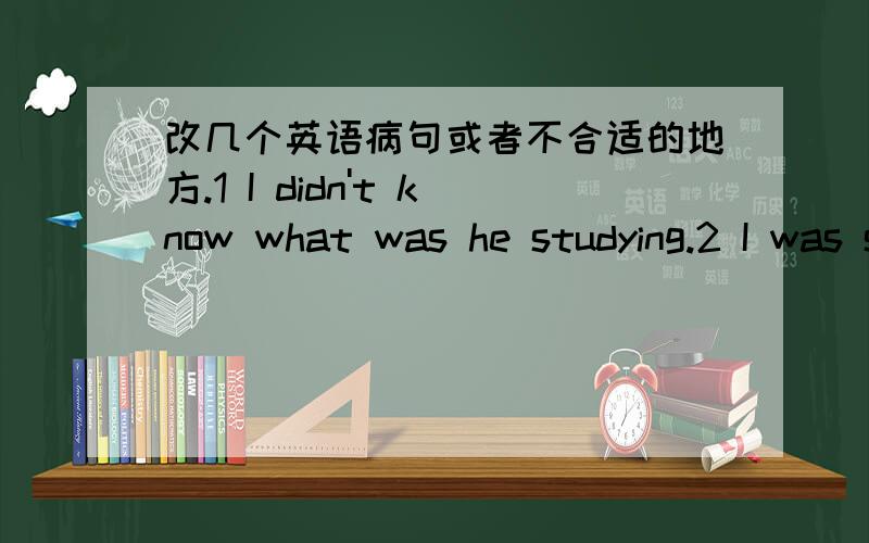 改几个英语病句或者不合适的地方.1 I didn't know what was he studying.2 I was scheduled to travel to Japan and it maade me exciting.3 You are not working enough carefully.4 The first reason why I study English is like it.5 A doctor's inc