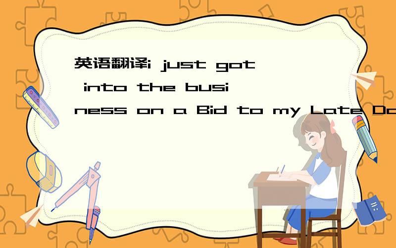 英语翻译i just got into the business on a Bid to my Late Dad contract Payment collecting,