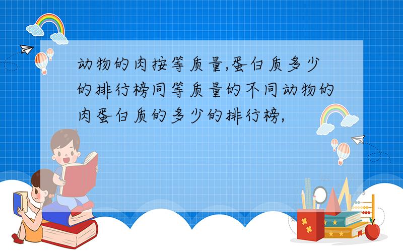 动物的肉按等质量,蛋白质多少的排行榜同等质量的不同动物的肉蛋白质的多少的排行榜,