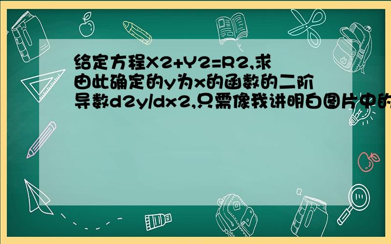 给定方程X2+Y2=R2,求由此确定的y为x的函数的二阶导数d2y/dx2,只需像我讲明白图片中的步骤是怎么得来的 第一题题目（见图片）   第二题题目（见图片）