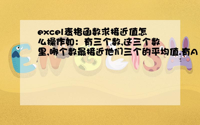 excel表格函数求接近值怎么操作如：有三个数,这三个数里,哪个数最接近他们三个的平均值.有A1、B1、C1三个数,D1是A1、B1、C1三个数的平均值,求A1、B1、C1哪个最接近D1.