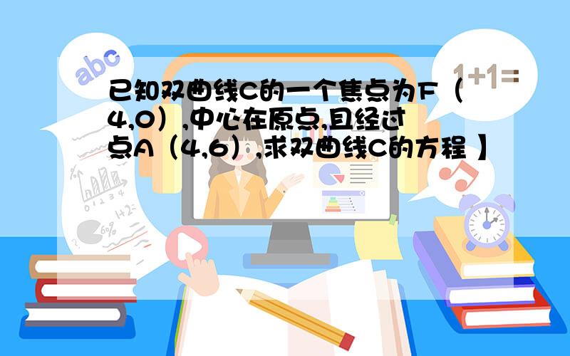 已知双曲线C的一个焦点为F（4,0）,中心在原点,且经过点A（4,6）,求双曲线C的方程 】