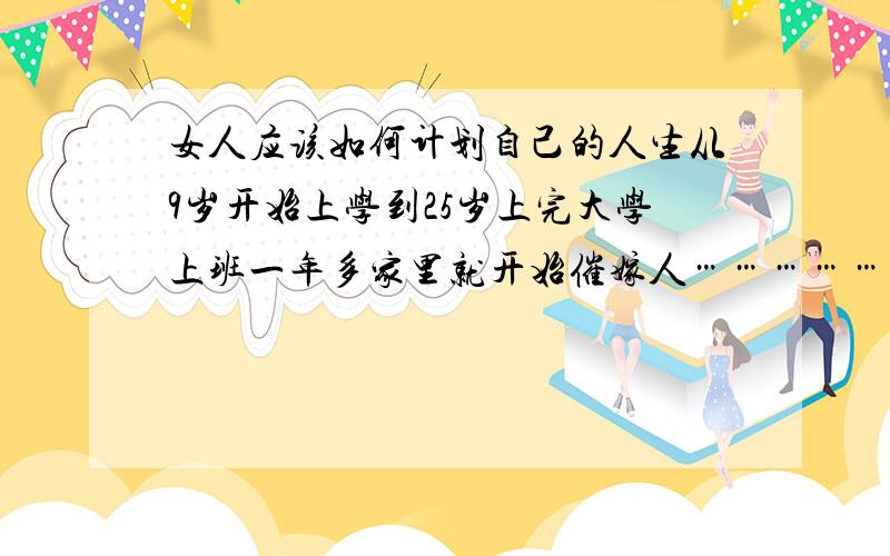 女人应该如何计划自己的人生从9岁开始上学到25岁上完大学上班一年多家里就开始催嫁人………………………………也是该结婚了可是结婚后就要和老公一起回去要远离妈妈和家人路远呀一