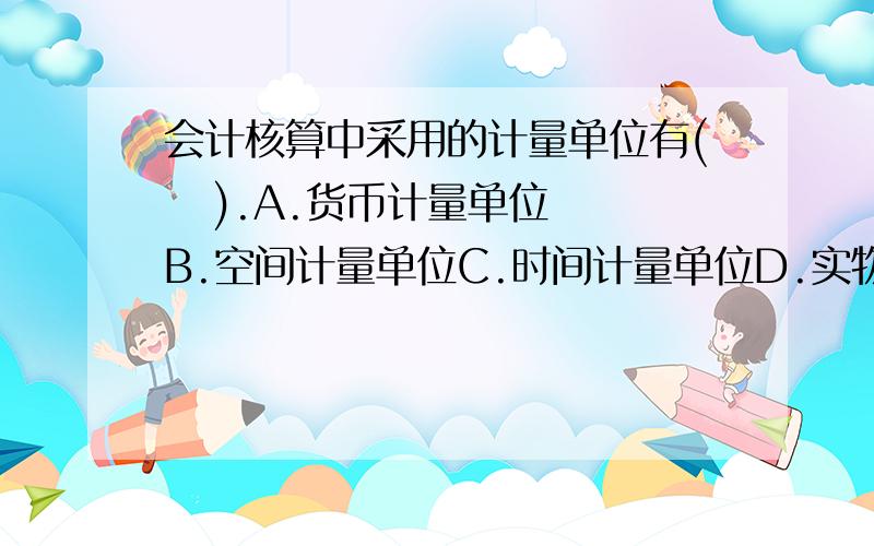 会计核算中采用的计量单位有(   ).A.货币计量单位 B.空间计量单位C.时间计量单位D.实物计量单位