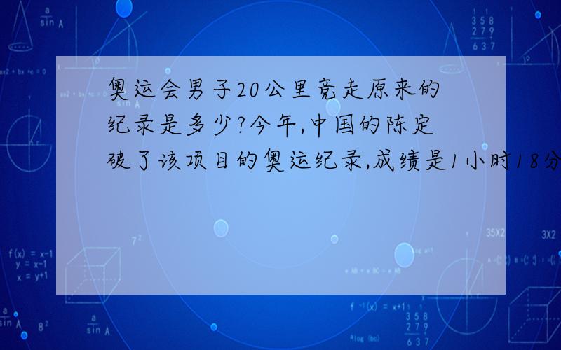 奥运会男子20公里竞走原来的纪录是多少?今年,中国的陈定破了该项目的奥运纪录,成绩是1小时18分46秒.