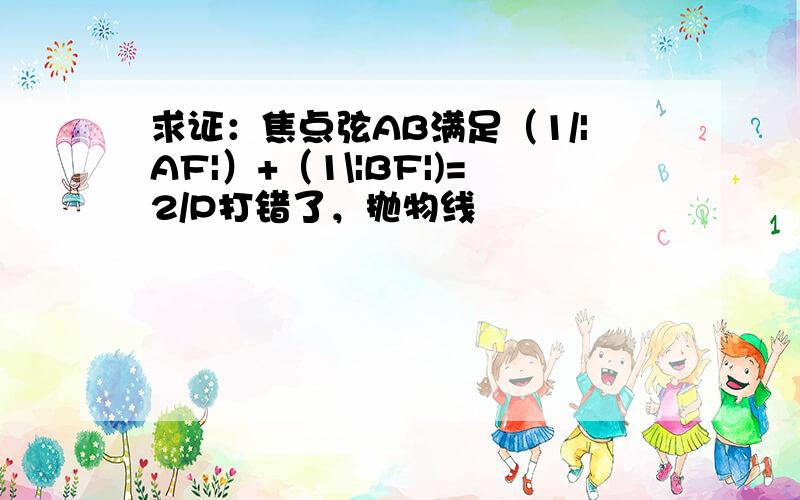 求证：焦点弦AB满足（1/|AF|）+（1\|BF|)=2/P打错了，抛物线