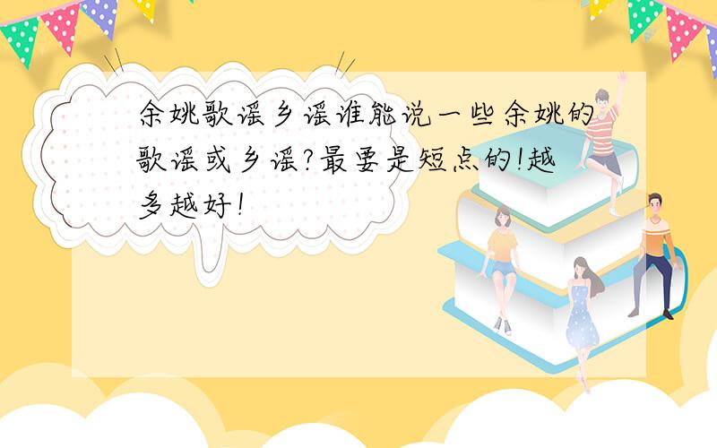 余姚歌谣乡谣谁能说一些余姚的歌谣或乡谣?最要是短点的!越多越好！