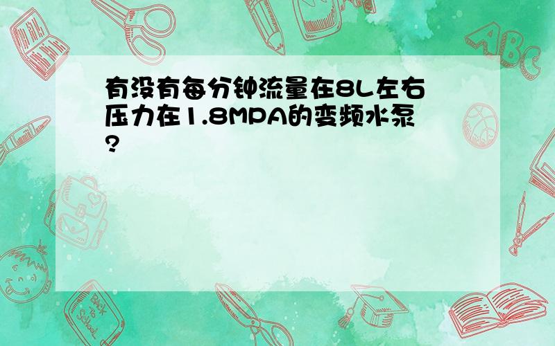 有没有每分钟流量在8L左右 压力在1.8MPA的变频水泵?