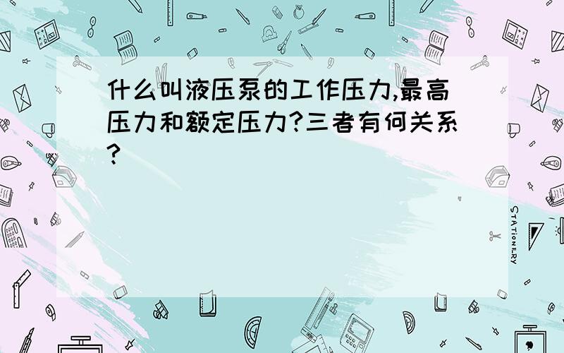 什么叫液压泵的工作压力,最高压力和额定压力?三者有何关系?