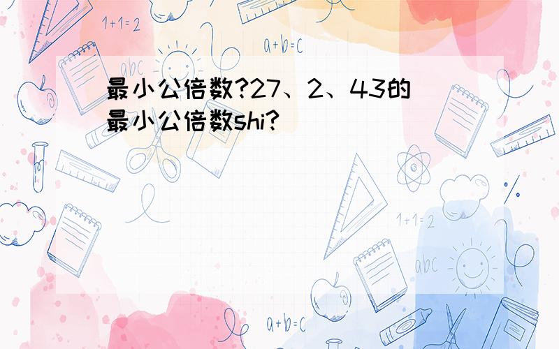 最小公倍数?27、2、43的最小公倍数shi?