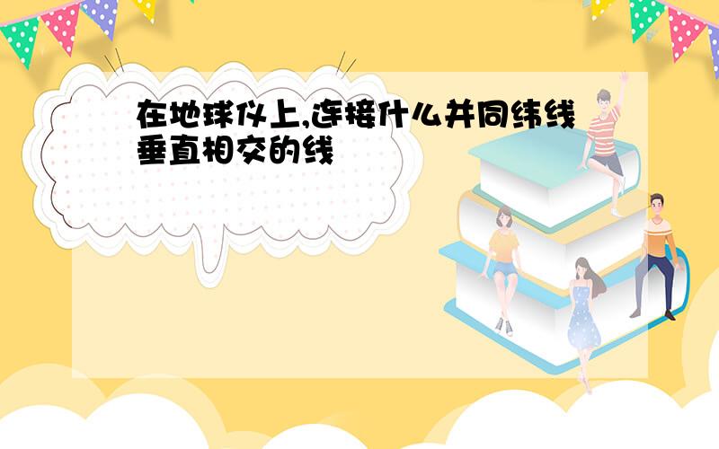 在地球仪上,连接什么并同纬线垂直相交的线