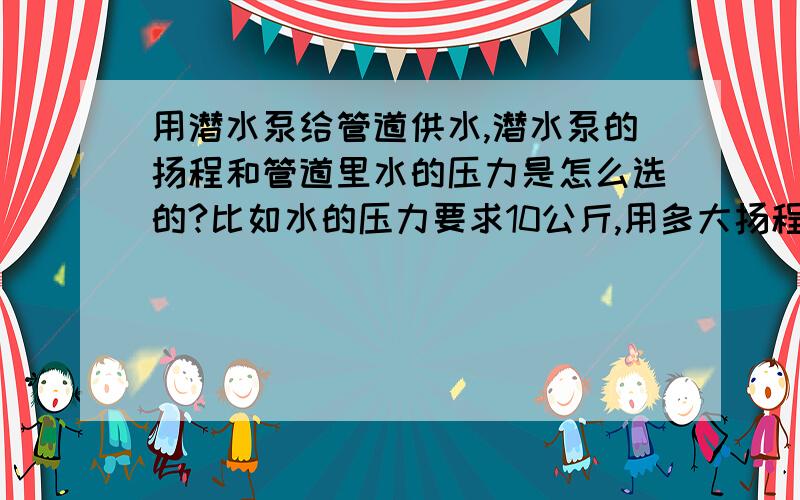 用潜水泵给管道供水,潜水泵的扬程和管道里水的压力是怎么选的?比如水的压力要求10公斤,用多大扬程的泵