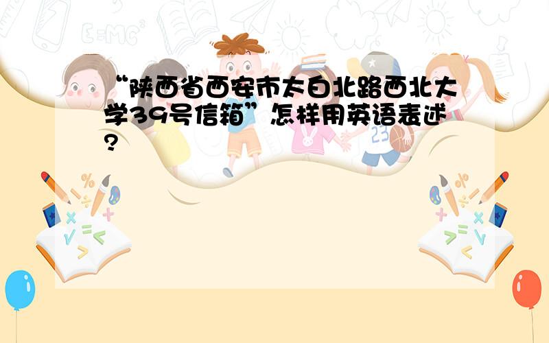 “陕西省西安市太白北路西北大学39号信箱”怎样用英语表述?