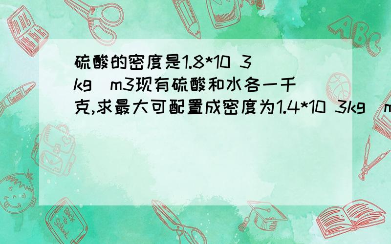 硫酸的密度是1.8*10 3kg\m3现有硫酸和水各一千克,求最大可配置成密度为1.4*10 3kg\m3的稀硫酸多少千克?有一支温度计的刻度,均匀但不准确,将它放在冰水混合物中,示数是2摄氏度,放在标准气压下