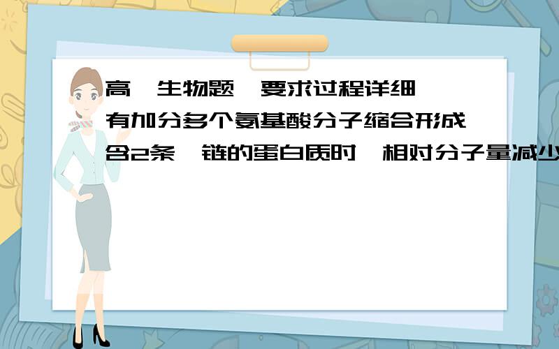 高一生物题  要求过程详细 有加分多个氨基酸分子缩合形成含2条肽链的蛋白质时,相对分子量减少了900,由此可推知此蛋白质分子所含的氨基酸数和肽键数分别是( )A.52和52 B.50和50 C.52和50 D.50和