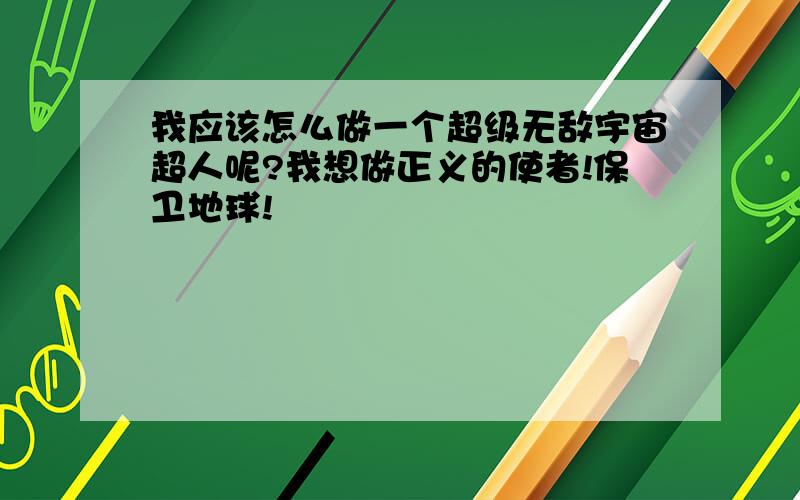 我应该怎么做一个超级无敌宇宙超人呢?我想做正义的使者!保卫地球!