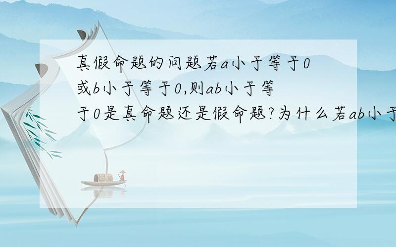 真假命题的问题若a小于等于0或b小于等于0,则ab小于等于0是真命题还是假命题?为什么若ab小于等于0,则a小于等于0或b小于等于0是真命题还是假命题?为什么