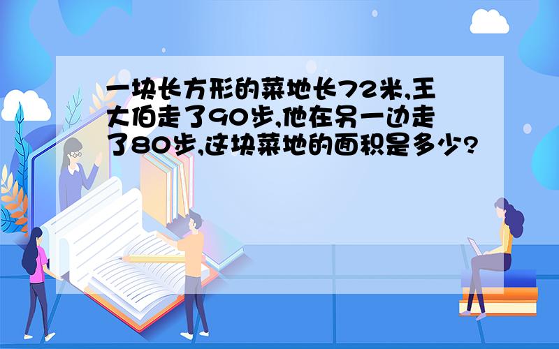 一块长方形的菜地长72米,王大伯走了90步,他在另一边走了80步,这块菜地的面积是多少?