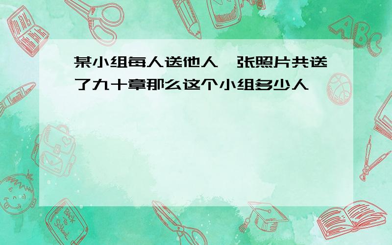 某小组每人送他人一张照片共送了九十章那么这个小组多少人