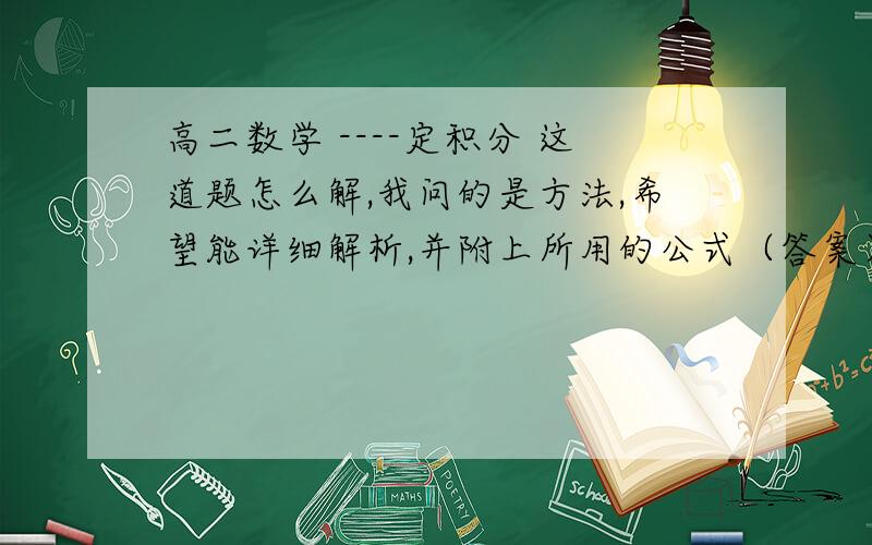 高二数学 ----定积分 这道题怎么解,我问的是方法,希望能详细解析,并附上所用的公式（答案）