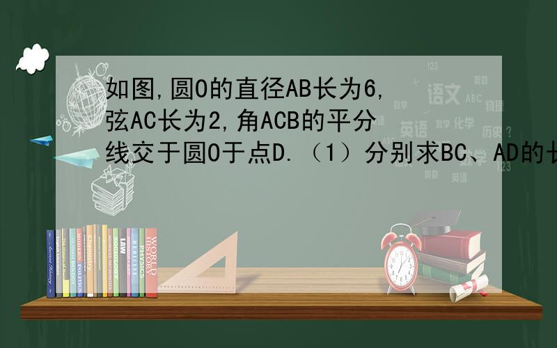 如图,圆O的直径AB长为6,弦AC长为2,角ACB的平分线交于圆O于点D.（1）分别求BC、AD的长（2）求四边形ADBC的面积