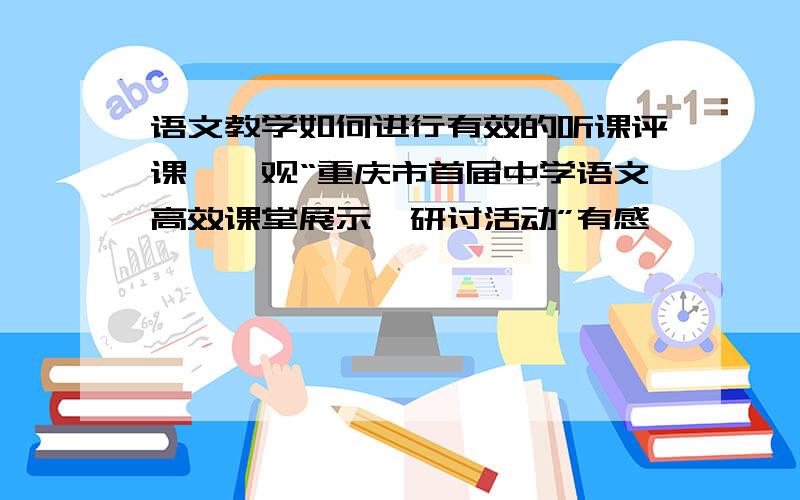 语文教学如何进行有效的听课评课——观“重庆市首届中学语文高效课堂展示暨研讨活动”有感