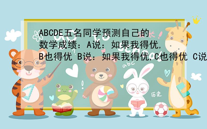 ABCDE五名同学预测自己的数学成绩：A说：如果我得优,B也得优 B说：如果我得优,C也得优 C说：如果我得优,D也得优 D说：如果我得优,E也得优 说的都对,但只有3人得优,是哪三人