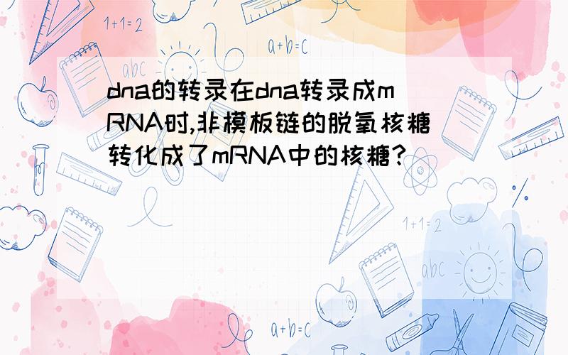 dna的转录在dna转录成mRNA时,非模板链的脱氧核糖转化成了mRNA中的核糖?