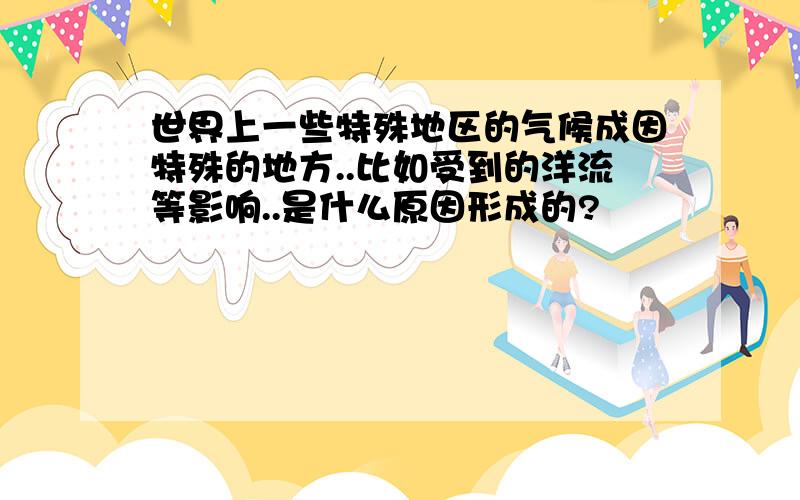 世界上一些特殊地区的气候成因特殊的地方..比如受到的洋流等影响..是什么原因形成的?