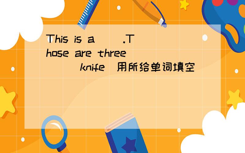 This is a __.Those are three__(knife)用所给单词填空