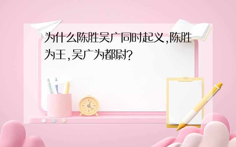 为什么陈胜吴广同时起义,陈胜为王,吴广为都尉?