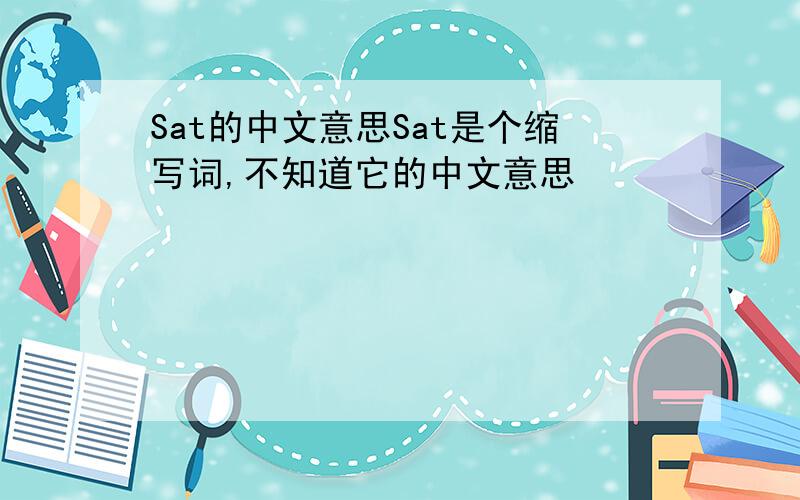 Sat的中文意思Sat是个缩写词,不知道它的中文意思