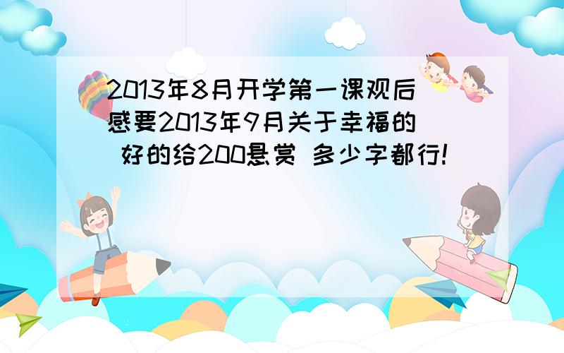 2013年8月开学第一课观后感要2013年9月关于幸福的 好的给200悬赏 多少字都行!