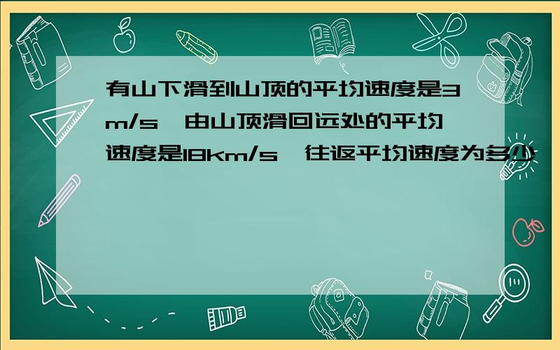 有山下滑到山顶的平均速度是3m/s,由山顶滑回远处的平均速度是18km/s,往返平均速度为多少