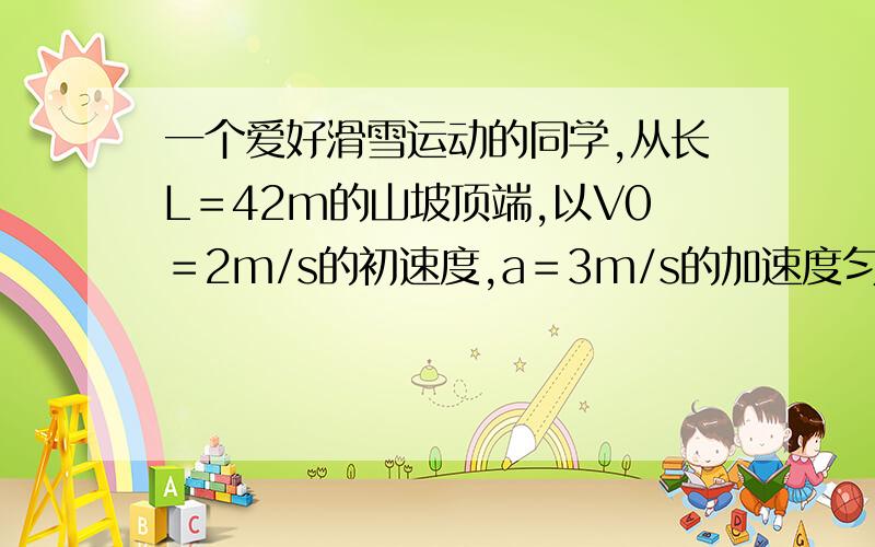 一个爱好滑雪运动的同学,从长L＝42m的山坡顶端,以V0＝2m/s的初速度,a＝3m/s的加速度匀速下滑,经过山坡底端后,在水平地面上匀减速滑行s＝32m停下来,设孩同学从底端进入地面时速度大小不变.