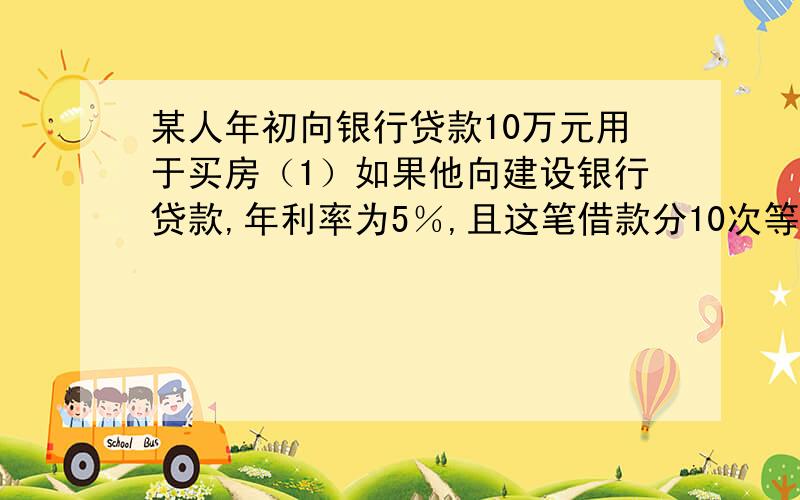 某人年初向银行贷款10万元用于买房（1）如果他向建设银行贷款,年利率为5％,且这笔借款分10次等额归还（不计复利）,每年一次,并从借后次年年初开始归还,则每年应还＿＿＿＿元（2）如果