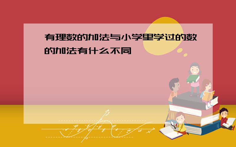 有理数的加法与小学里学过的数的加法有什么不同