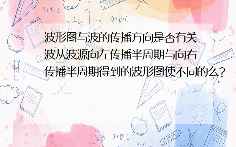 波形图与波的传播方向是否有关波从波源向左传播半周期与向右传播半周期得到的波形图使不同的么?