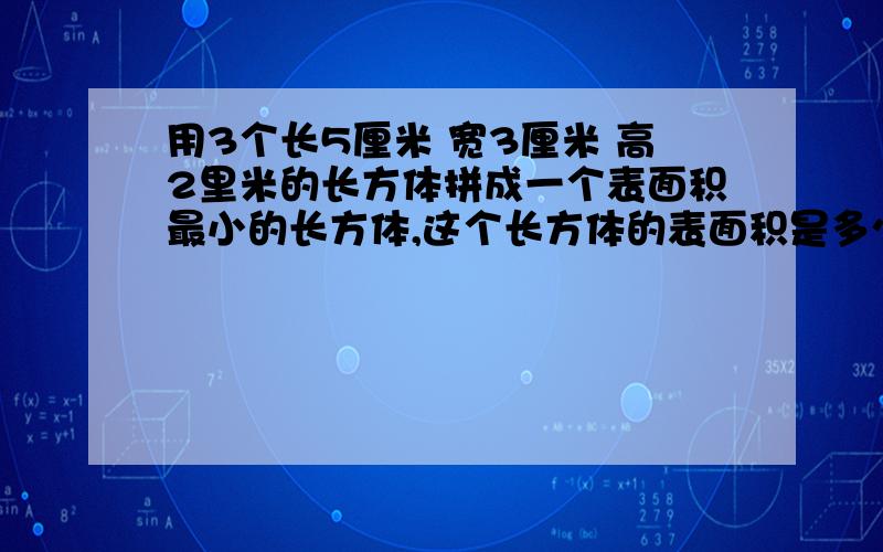 用3个长5厘米 宽3厘米 高2里米的长方体拼成一个表面积最小的长方体,这个长方体的表面积是多少平方厘米?体体积是多少平方厘米?急