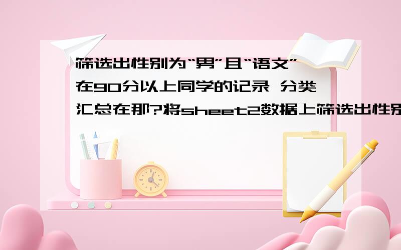 筛选出性别为“男”且“语文”在90分以上同学的记录 分类汇总在那?将sheet2数据上筛选出性别为“男”且“语文”在90分以上同学的记录。