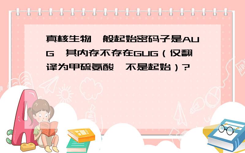 真核生物一般起始密码子是AUG,其内存不存在GUG（仅翻译为甲硫氨酸,不是起始）?