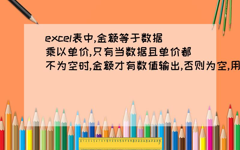 excel表中,金额等于数据乘以单价,只有当数据且单价都不为空时,金额才有数值输出,否则为空,用公式怎样表达