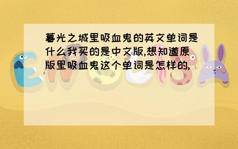 暮光之城里吸血鬼的英文单词是什么我买的是中文版,想知道原版里吸血鬼这个单词是怎样的,