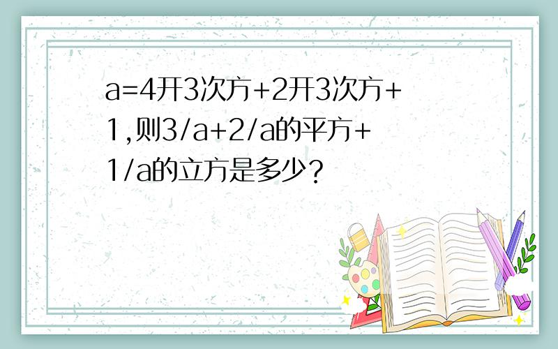 a=4开3次方+2开3次方+1,则3/a+2/a的平方+1/a的立方是多少？