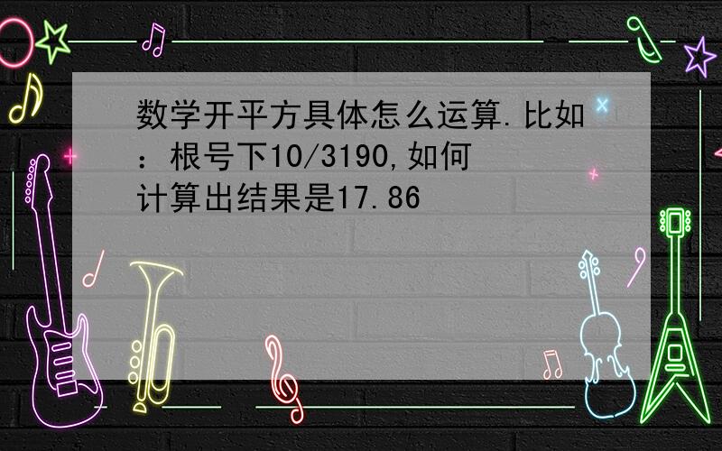 数学开平方具体怎么运算.比如：根号下10/3190,如何计算出结果是17.86