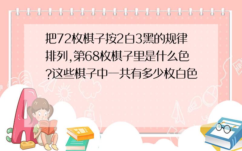 把72枚棋子按2白3黑的规律排列,第68枚棋子里是什么色?这些棋子中一共有多少枚白色